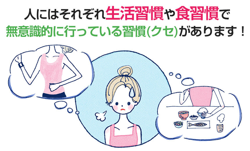 人にはそれぞれ生活習慣や食習慣で無意識に行っている習慣（クセ）があります！