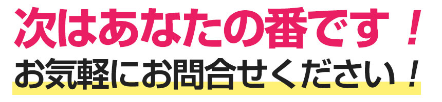 次はあなたの番です！お気軽にお問合せください！