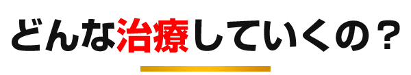 どんな治療していくの？