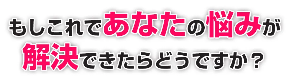 もしこれであなたの悩みが解決できたらどうですか？
