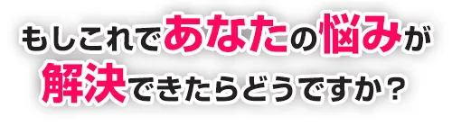 もしこれであなたの悩みが解決できたらどうですか？