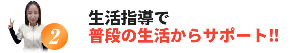 生活指導で普段の生活からサポート！！