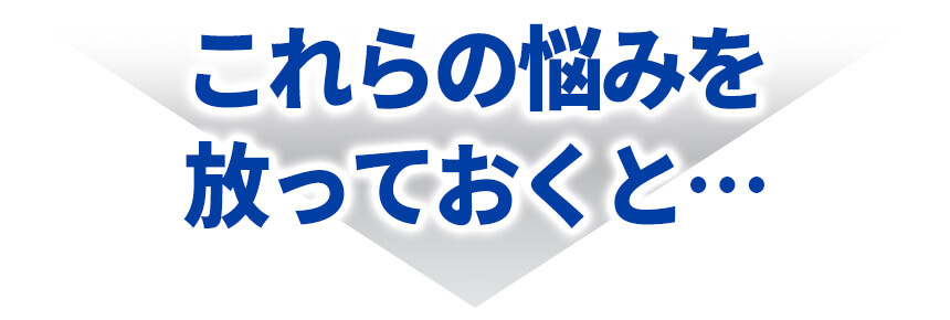 これらの悩みを放っておくと