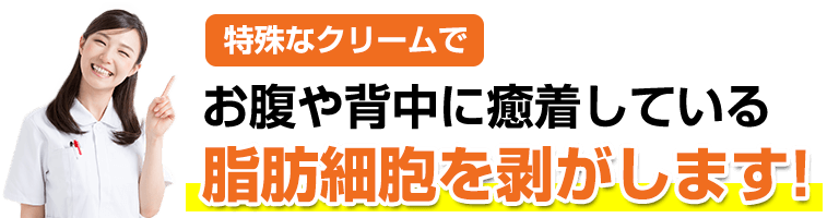特殊なクリームでお腹や背中に癒着している脂肪細胞を剥がします