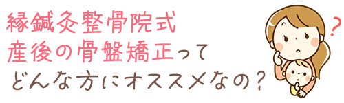 産後の骨盤矯正ってどんな方にオススメなの？