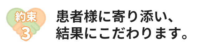 約束３：患者様に寄り添い、結果にこだわります