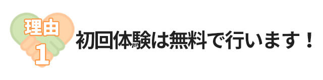 理由1：初回体験は無料で行います！