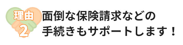 理由2：面倒な保険請求などの手続きもサポートします！