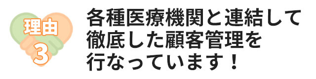 理由2：各種医療機関と連結して徹底した顧客管理を行なっています！
