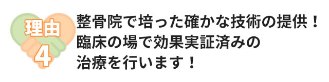 理由4：整骨院で培った確かな技術の提供！臨床の場で効果実証済みの治療を行います！
